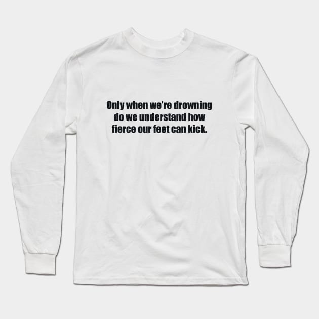 Only when we’re drowning do we understand how fierce our feet can kick Long Sleeve T-Shirt by BL4CK&WH1TE 